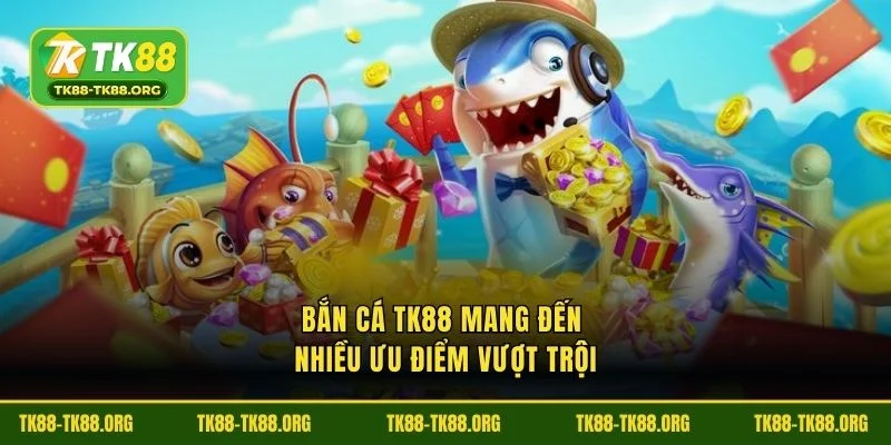 Bắn cá TK88 mang đến nhiều ưu điểm vượt trội