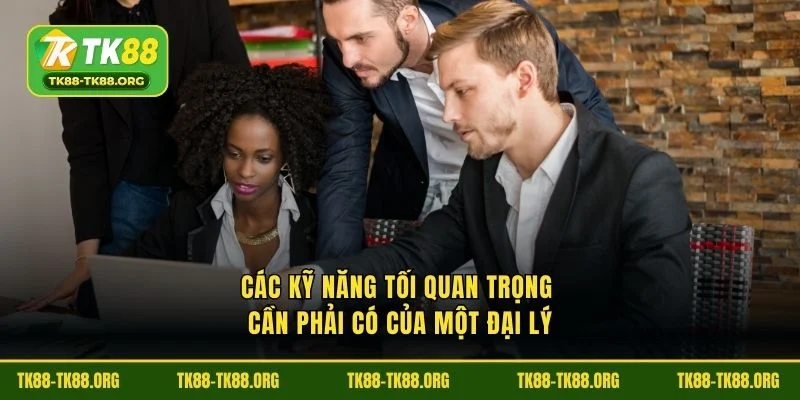 Các kỹ năng tối quan trọng cần phải có của một đại lý