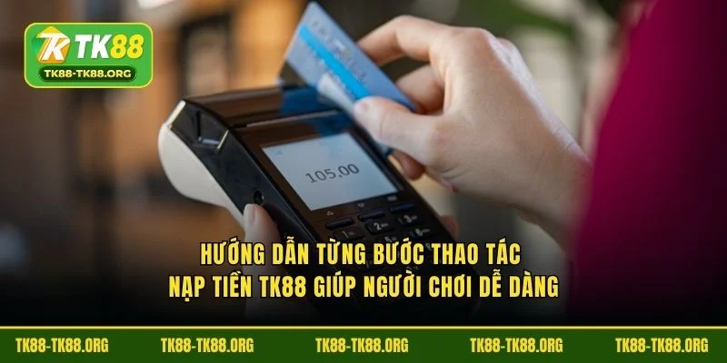 Hướng dẫn từng bước thao tác nạp tiền TK88 giúp người chơi dễ dàng